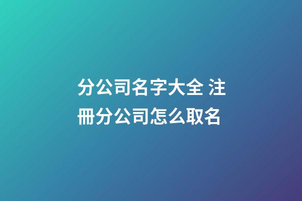 分公司名字大全 注冊分公司怎么取名-第1張-公司起名-玄機派